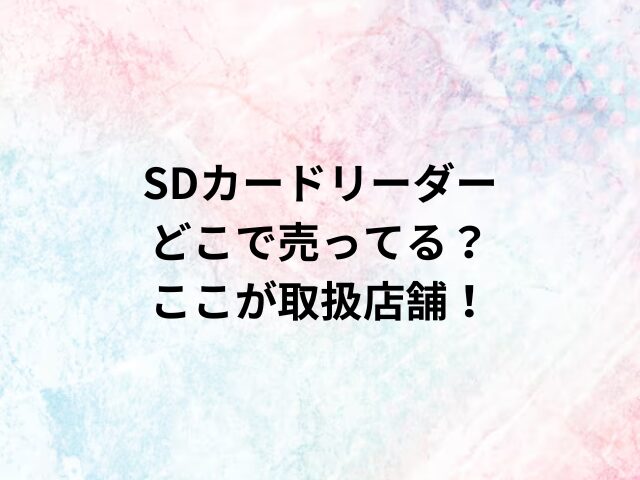 SDカードリーダーどこで売ってる？ここが取扱店舗！