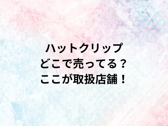 ハットクリップどこで売ってる？ここが取扱店舗！