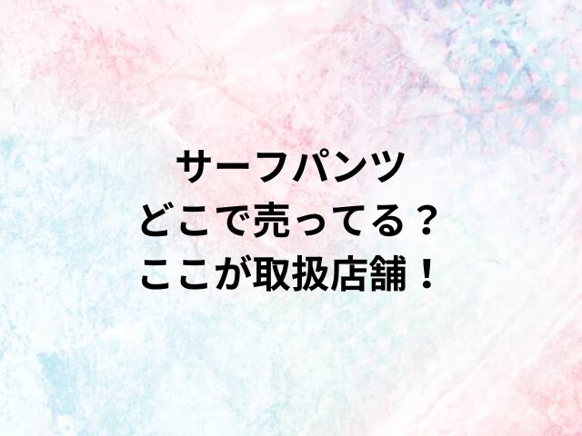 サーフパンツどこで売ってる？ここが取扱店舗！