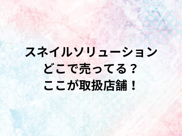 スネイルソリューションどこで売ってる？ここが取扱店舗！