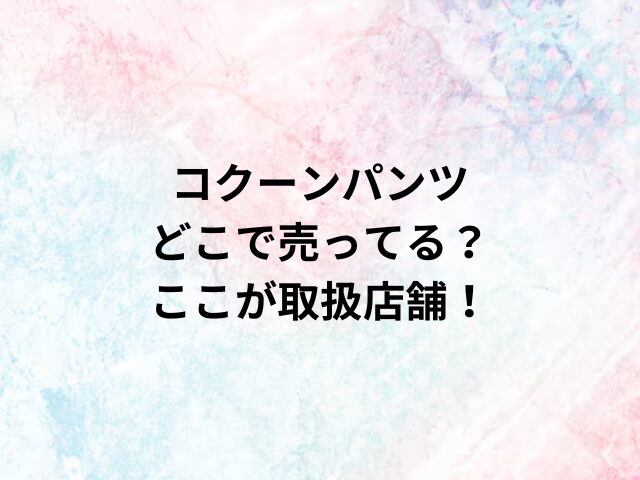 コクーンパンツどこで売ってる？ここが取扱店舗！