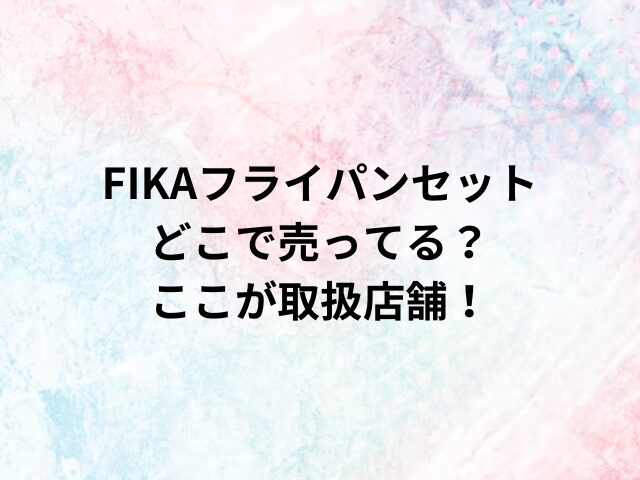 FIKAフライパンセットどこで売ってる？ここが取扱店舗！