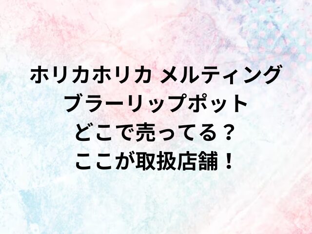 ホリカホリカ メルティングブラーリップポットどこで売ってる？ここが取扱店舗！