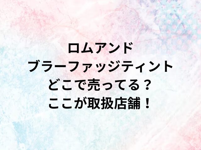 ロムアンドブラーファッジティントどこで売ってる？ここが取扱店舗！