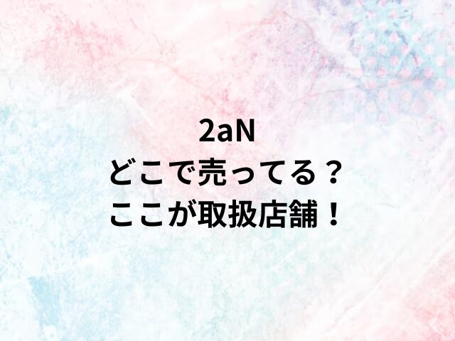 2aNどこで売ってる？ここが取扱店舗！