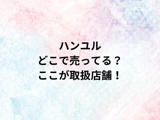 ハンユルどこで売ってる？ここが取扱店舗！