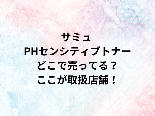 サミュ PHセンシティブトナーどこで売ってる？ここが取扱店舗！