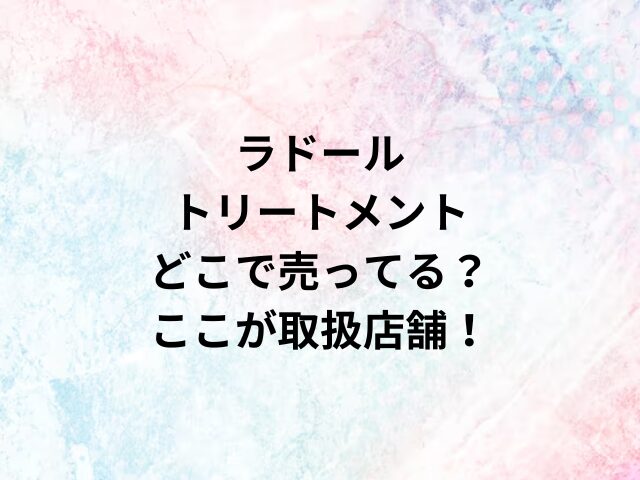 ラドールトリートメントどこで売ってる？ここが取扱店舗！