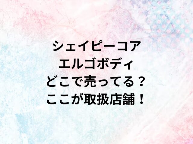 シェイピーコア エルゴボディどこで売ってる？ここが取扱店舗！