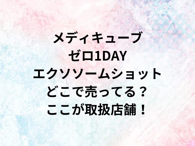 メディキューブゼロ1DAYエクソソームショットどこで売ってる？ここが取扱店舗！