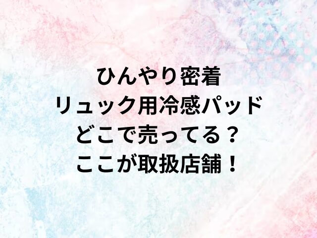 ひんやり密着 リュック用冷感パッドどこで売ってる？ここが取扱店舗！