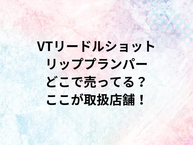 VTリードルショットリッププランパーどこで売ってる？ここが取扱店舗！