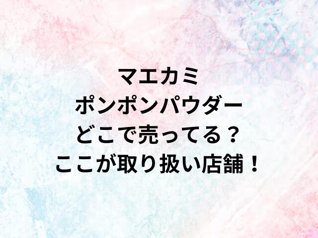 マエカミポンポンパウダーどこで売ってる？ここが取り扱い店舗！