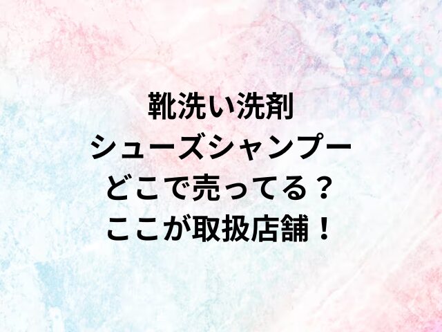 靴洗い洗剤シューズシャンプーどこで売ってる？ここが取扱店舗！