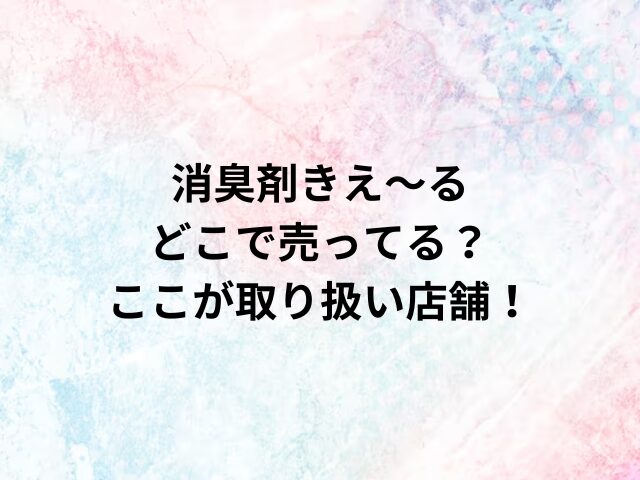 消臭剤きえ〜るどこで売ってる？ここが取り扱い店舗！