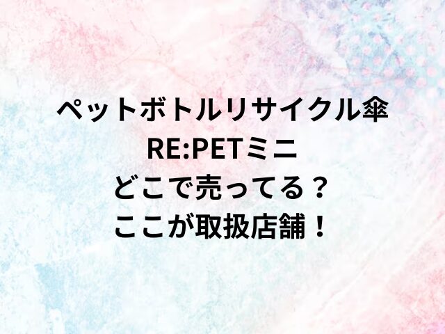 ペットボトルリサイクル傘RE:PETミニどこで売ってる？ここが取扱店舗！