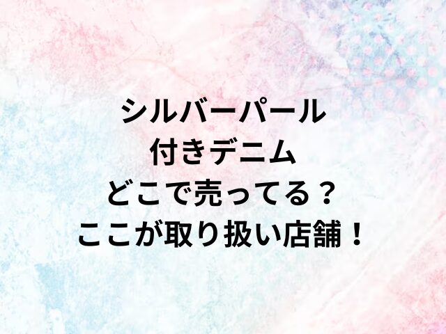 シルバーパール付きデニムどこで売ってる？ここが取り扱い店舗！