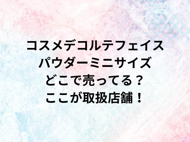 コスメデコルテフェイスパウダーミニサイズどこで売ってる？ここが取扱店舗！