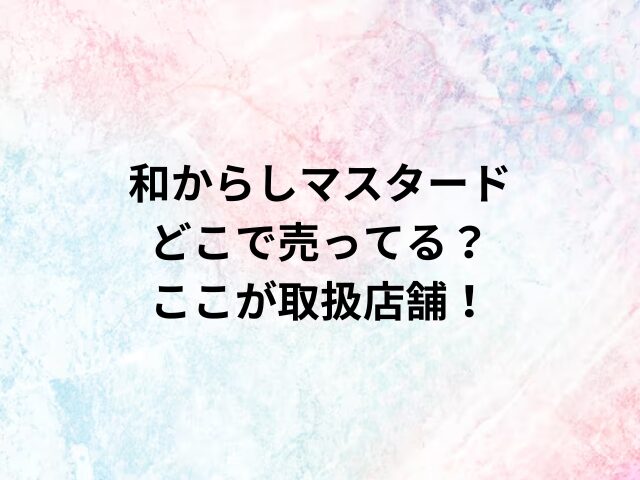 和からしマスタードどこで売ってる？ここが取扱店舗！