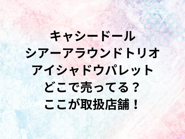 キャシードールシアーアラウンドトリオアイシャドウパレットどこで売ってる？ここが取扱店舗！