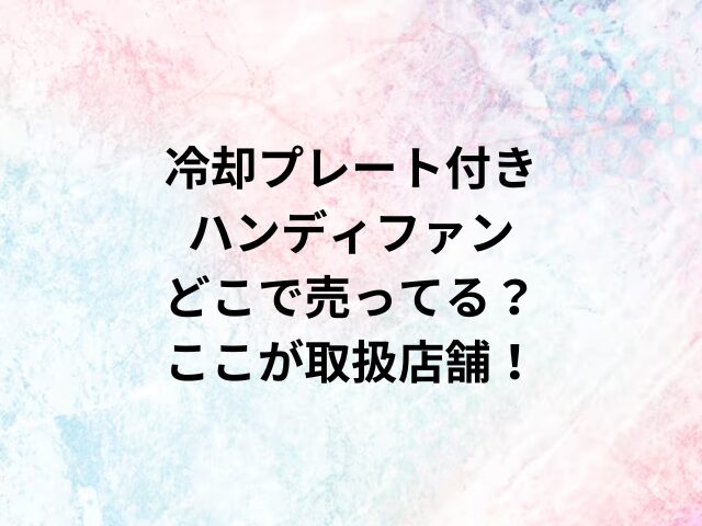 冷却プレート付きハンディファンどこで売ってる？ここが取扱店舗！