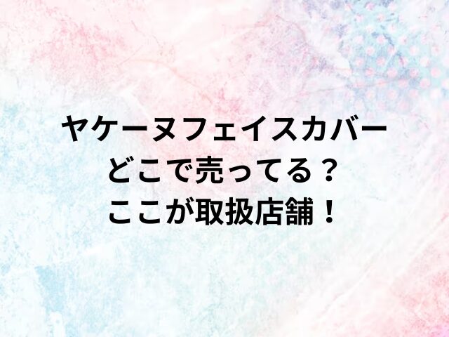 ヤケーヌフェイスカバーどこで売ってる？ここが取扱店舗！