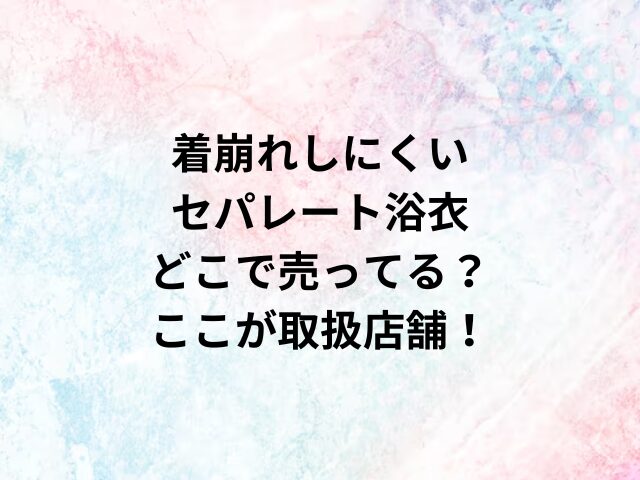 着崩れしにくいセパレート浴衣どこで売ってる？ここが取扱店舗！