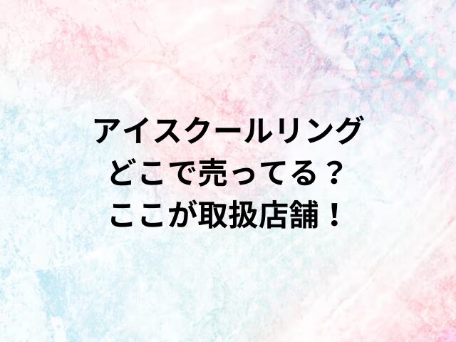 アイスクールリングどこで売ってる？ここが取扱店舗！