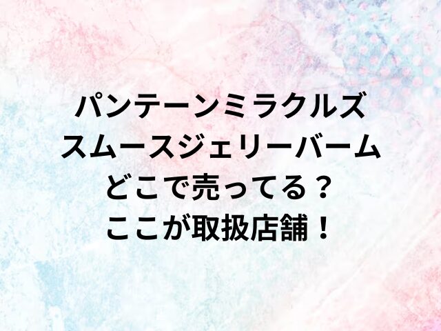 パンテーンミラクルズスムースジェリーバームどこで売ってる？ここが取扱店舗！