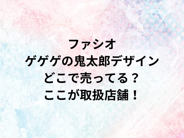 ファシオゲゲゲの鬼太郎デザインどこで売ってる？ここが取扱店舗！