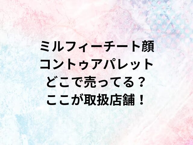 ミルフィーチート顔コントゥアパレットどこで売ってる？ここが取扱店舗！