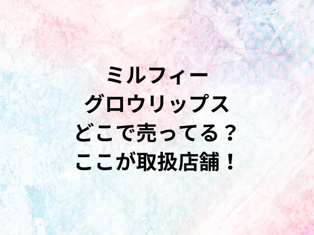 ミルフィーグロウリップスどこで売ってる？ここが取扱店舗！