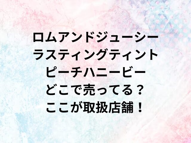 ロムアンドジューシーラスティングティントピーチハニービーどこで売ってる？ここが取扱店舗！