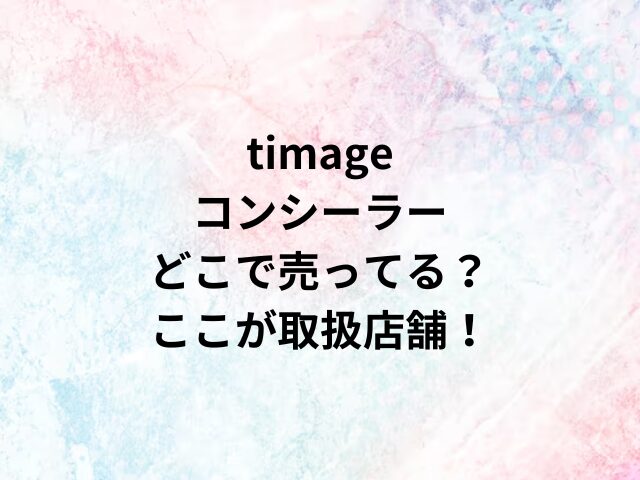 timageコンシーラーどこで売ってる？ここが取扱店舗！