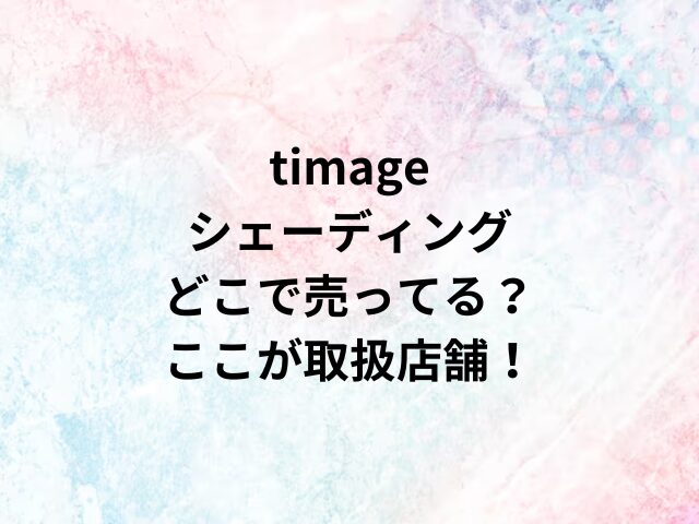 timageシェーディングどこで売ってる？ここが取扱店舗！