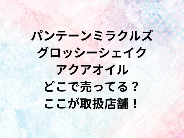 パンテーンミラクルズグロッシーシェイクアクアオイルどこで売ってる？ここが取扱店舗！