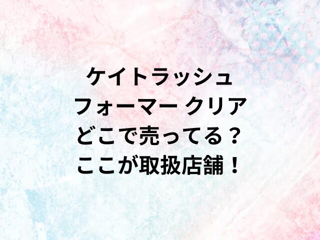 ケイトラッシュフォーマー クリアどこで売ってる？ここが取扱店舗！