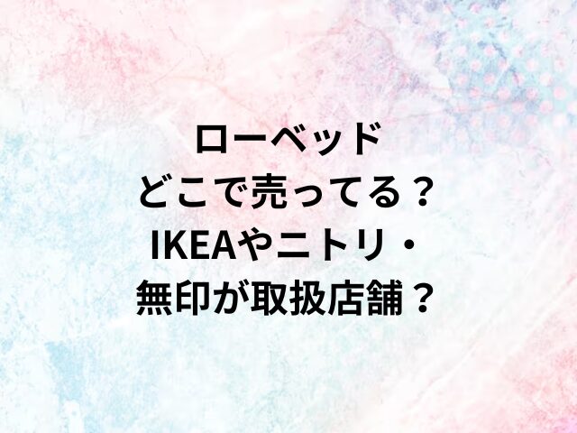 ローベッドどこで売ってる？IKEAやニトリ・無印が取扱店舗？