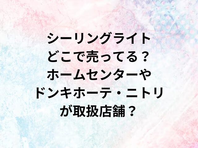 シーリングライトどこで売ってる？ホームセンターやドンキホーテ・ニトリが取扱店舗？