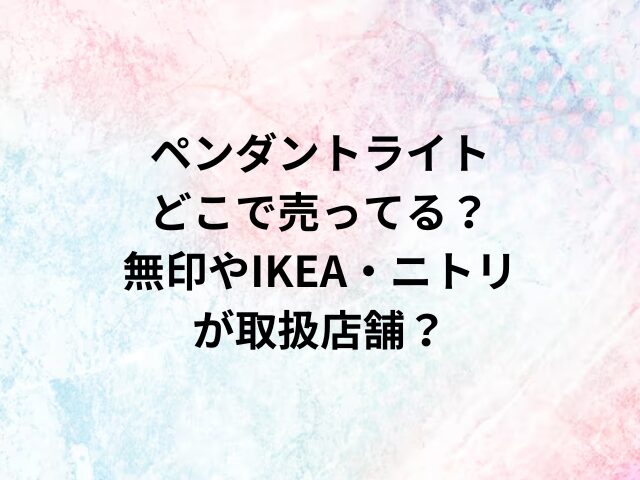 ペンダントライトどこで売ってる？無印やIKEA・ニトリが取扱店舗？