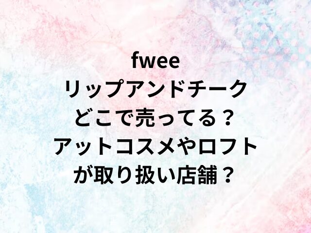 fwee リップアンドチーク どこで売ってる？アットコスメやロフトが取り扱い店舗？