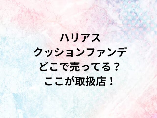 ハリアスクッションファンデどこで売ってる？ここが取扱店！