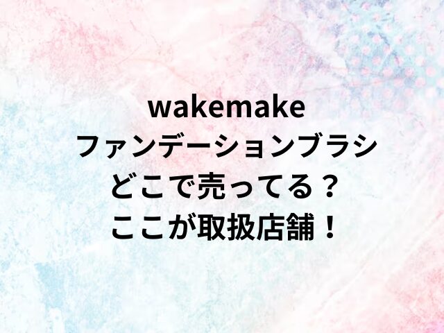 wakemakeファンデーションブラシどこで売ってる？ここが取扱店舗！