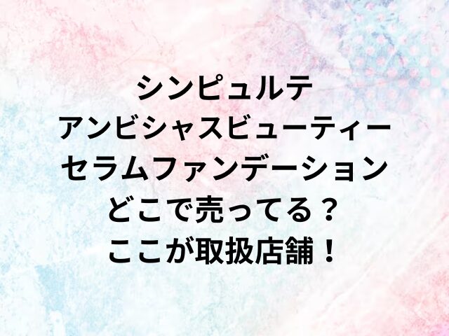 シンピュルテアンビシャスビューティーセラムファンデーションどこで売ってる？ここが取扱店舗！