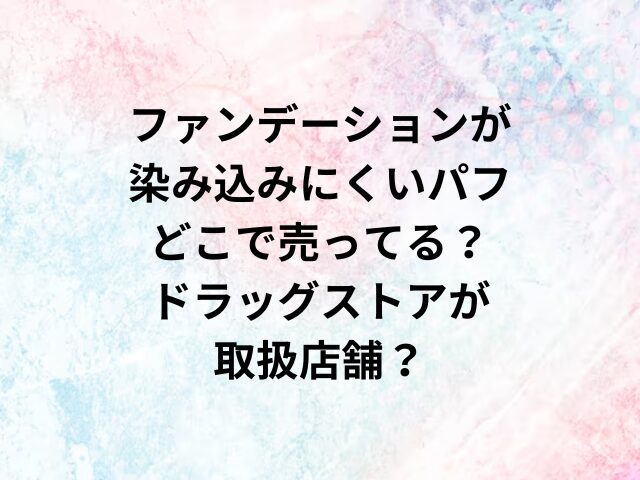 ファンデーションが染み込みにくいパフどこで売ってる？ドラッグストアが取扱店舗？