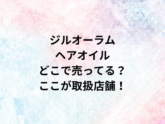 ジルオーラムヘアオイルどこで売ってる？ここが取扱店舗！