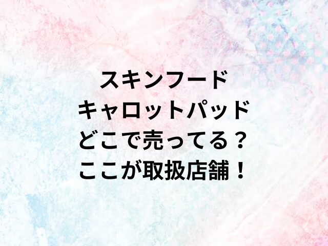 スキンフードキャロットパッドどこで売ってる？ここが取扱店舗！