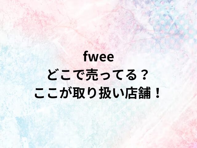 fweeどこで売ってる？ここが取り扱い店舗！