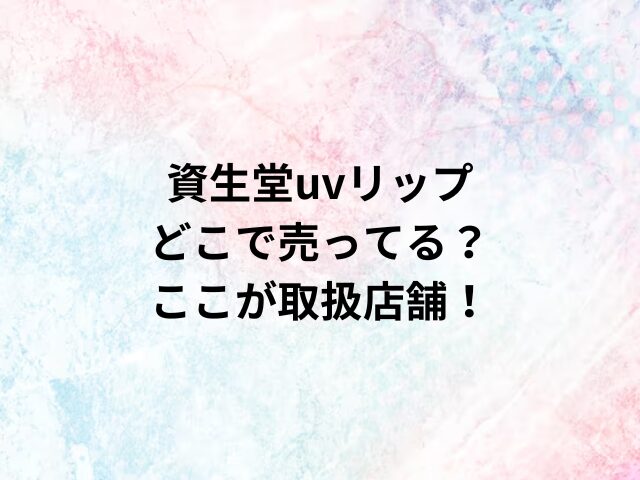 資生堂uvリップどこで売ってる？ここが取扱店舗！