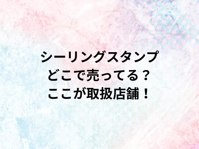 シーリングスタンプどこで売ってる？ここが取扱店舗！